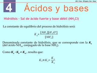 Denominada constante de hidrólisis, que se corresponde con la Ka
(del ácido NH4 , conjugado de la base NH3).
+
Como Ka ∙ Kb = Kw , resulta que:
4 Ácidos y bases
J
MLC-C
hena– IE
SAguilar yC
ano- E
stepa
Hidrólisis – Sal de ácido fuerte y base débil (NH4Cl)
La constante de equilibrio del proceso de hidrólisis será:
h
K = 3 3
[NH ][H O+
]
4
[NH+
]
Kh≡Ka=
Kw
Kb
 