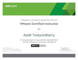 PAT GELSINGER, CHIEF EXECUTIVE OFFICER
VMware is proud to award the title of
VMware Certified Instructor
to
in recognition of successful completion
of the VMware Instructor Program
DATE:
CANDIDATE ID:
VERIFICATION CODE:
Validate certificate authenticity: vmware.com/go/verifycert
CERTIFIED
INSTRUCTOR
Aadil Teeluckdharry
August 12, 2013
VMW-01073347Y-00148199
11168124-BF8F-6D41B6D7FBEA