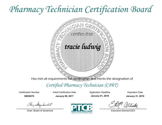 Has met all requirements for certification and merits the designation of
Certified Pharmacy Technician (CPhT)
Certification Number Initial Certification Date
tracie ludwig
Expiration Date
30030270 January 09, 2017 January 31, 2019
Executive Director/CEOChair, Board of Governors
Pharmacy Technician Certification Board
Application Deadline
January 01, 2019
 