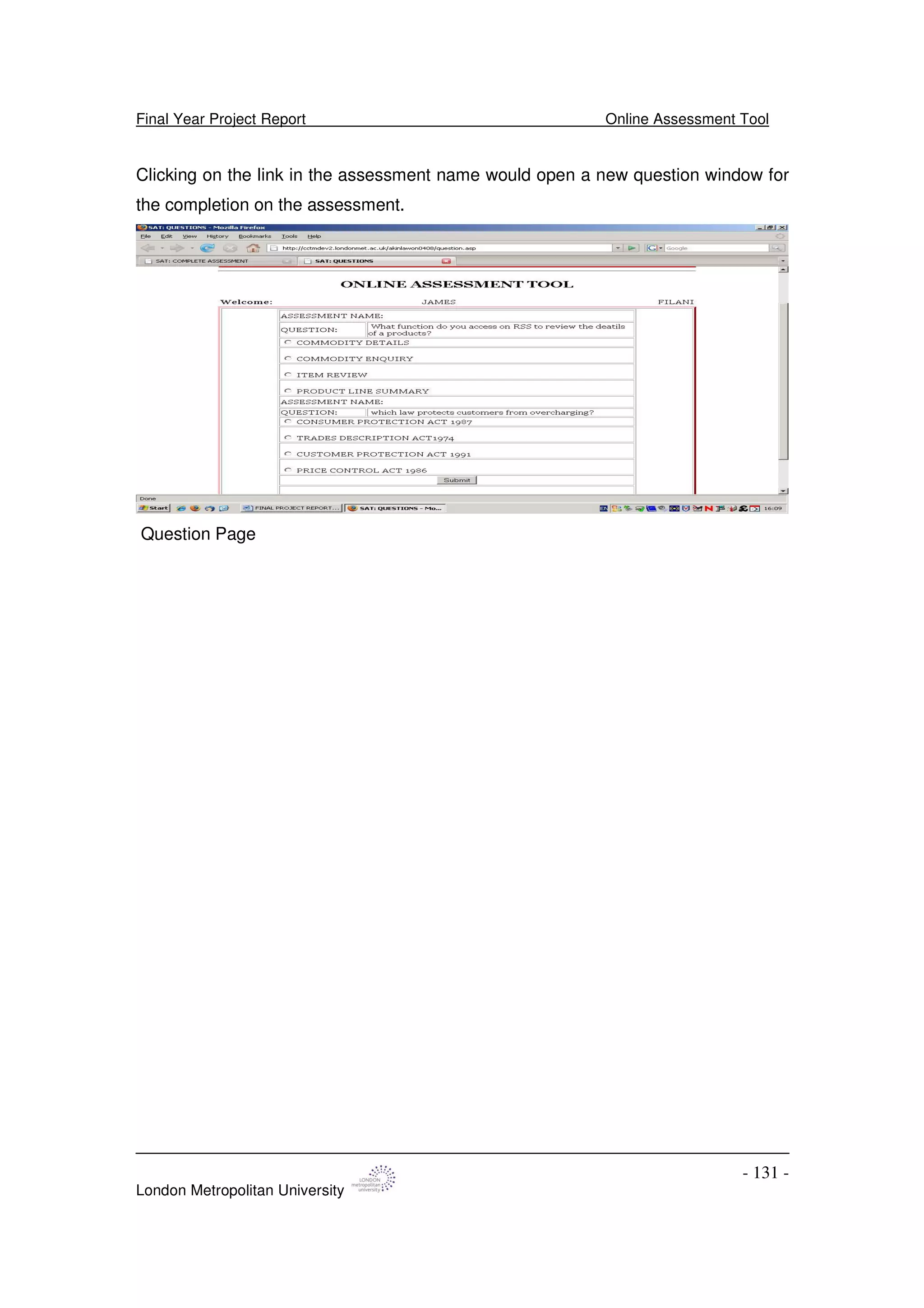 Final Year Project Report Online Assessment Tool
London Metropolitan University
- 131 -
Clicking on the link in the assessment name would open a new question window for
the completion on the assessment.
Question Page
 