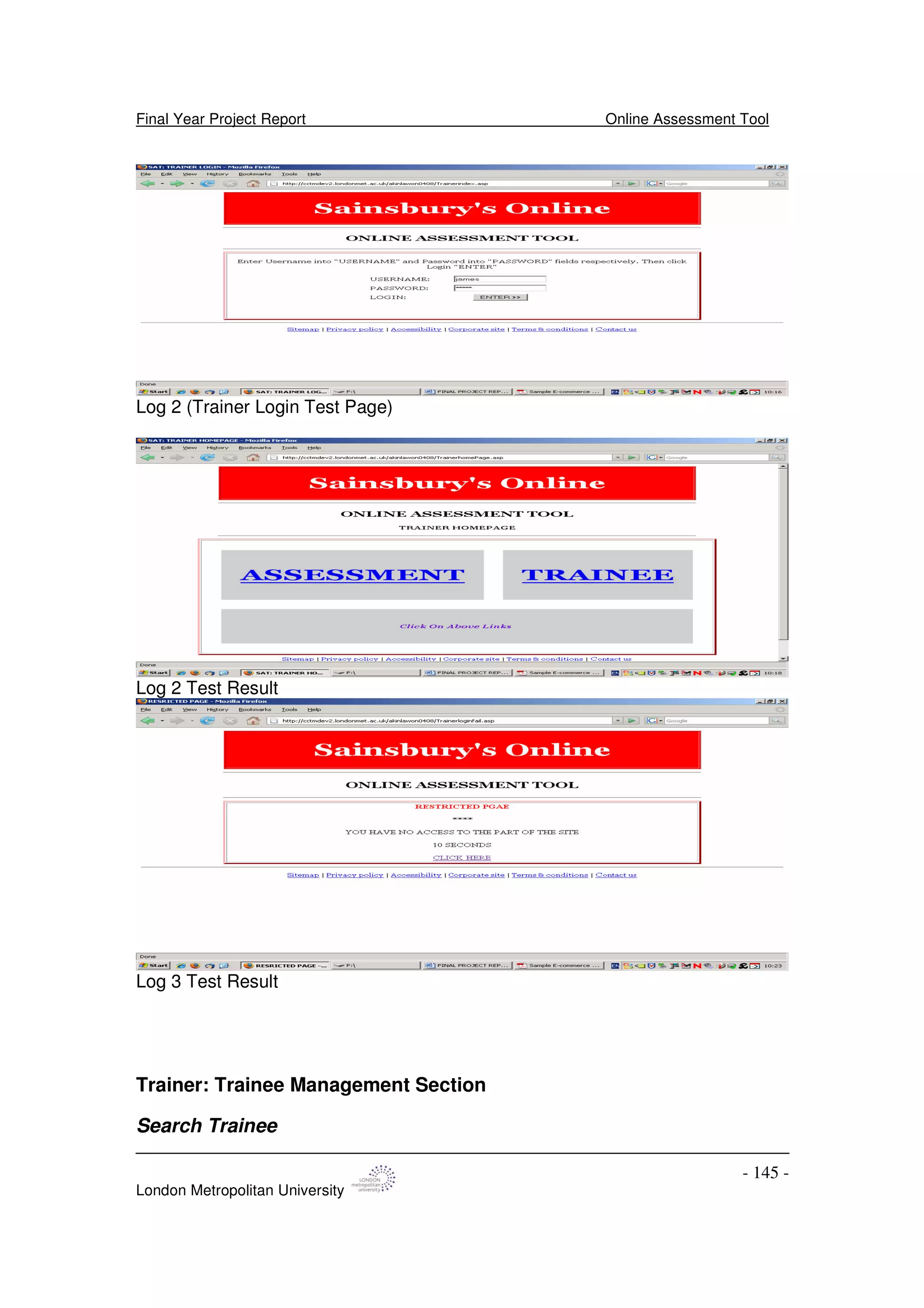 Final Year Project Report Online Assessment Tool
London Metropolitan University
- 145 -
Log 2 (Trainer Login Test Page)
Log 2 Test Result
Log 3 Test Result
Trainer: Trainee Management Section
Search Trainee
 