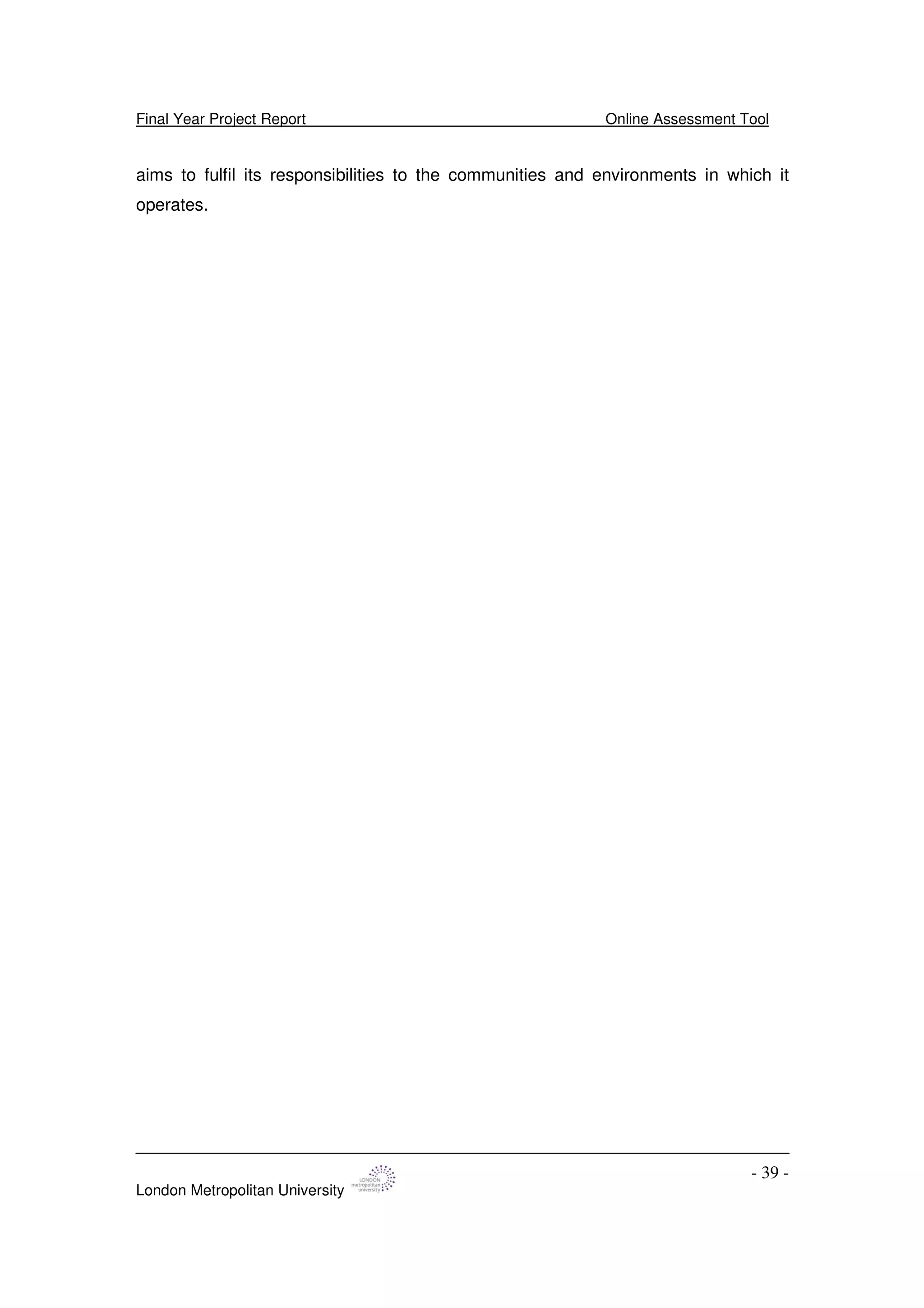 Final Year Project Report Online Assessment Tool
London Metropolitan University
- 39 -
aims to fulfil its responsibilities to the communities and environments in which it
operates.
 