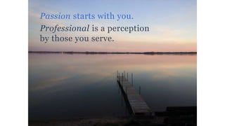 Passion starts with you.
Professional is a perception
by those you serve.
 