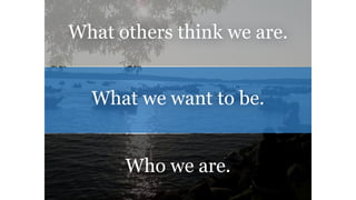 What others think we are.
Who we are.
What we want to be.
 