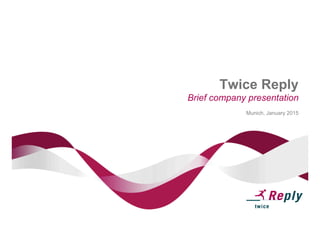 Twice Reply
Brief company presentation
Munich, January 2015
 