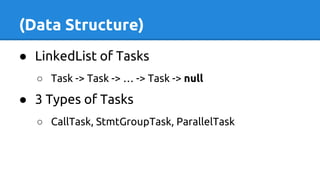 (Data Structure)
● LinkedList of Tasks
○ Task -> Task -> … -> Task -> null
● 3 Types of Tasks
○ CallTask, StmtGroupTask, ParallelTask
 