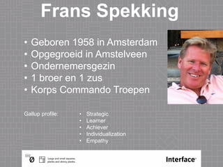 Frans Spekking
Gallup profile: • Strategic
• Learner
• Achiever
• Individualization
• Empathy
• Geboren 1958 in Amsterdam
• Opgegroeid in Amstelveen
• Ondernemersgezin
• 1 broer en 1 zus
• Korps Commando Troepen
 