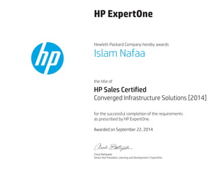 HP ExpertOne
Hewlett-Packard Company hereby awards
the title of
for the successful completion of the requirements
as prescribed by HP ExpertOne.
Islam Nafaa
HP Sales Certified
Converged Infrastructure Solutions [2014]
Awarded on September 22, 2014
Chuck Battipede
Senior Vice President, Learning and Development | ExpertOne
 