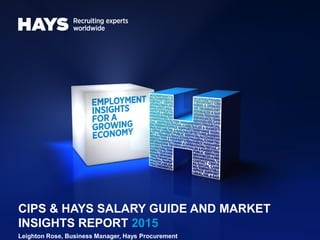 CIPS & HAYS SALARY GUIDE AND MARKET
INSIGHTS REPORT 2015
Leighton Rose, Business Manager, Hays Procurement
 