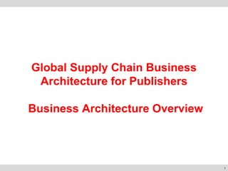 1
Global Supply Chain Business
Architecture for Publishers
Business Architecture Overview
 