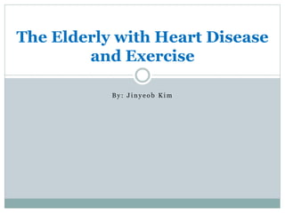 B y : J i n y e o b K i m
The Elderly with Heart Disease
and Exercise
 