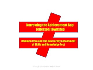 Narrowing the Achievement Gap © 2015 Carole J. Rafferty
Narrowing the Achievement Gap:
Jefferson Township
Common Core and The New Jersey Assessment
of Skills and Knowledge Test
 