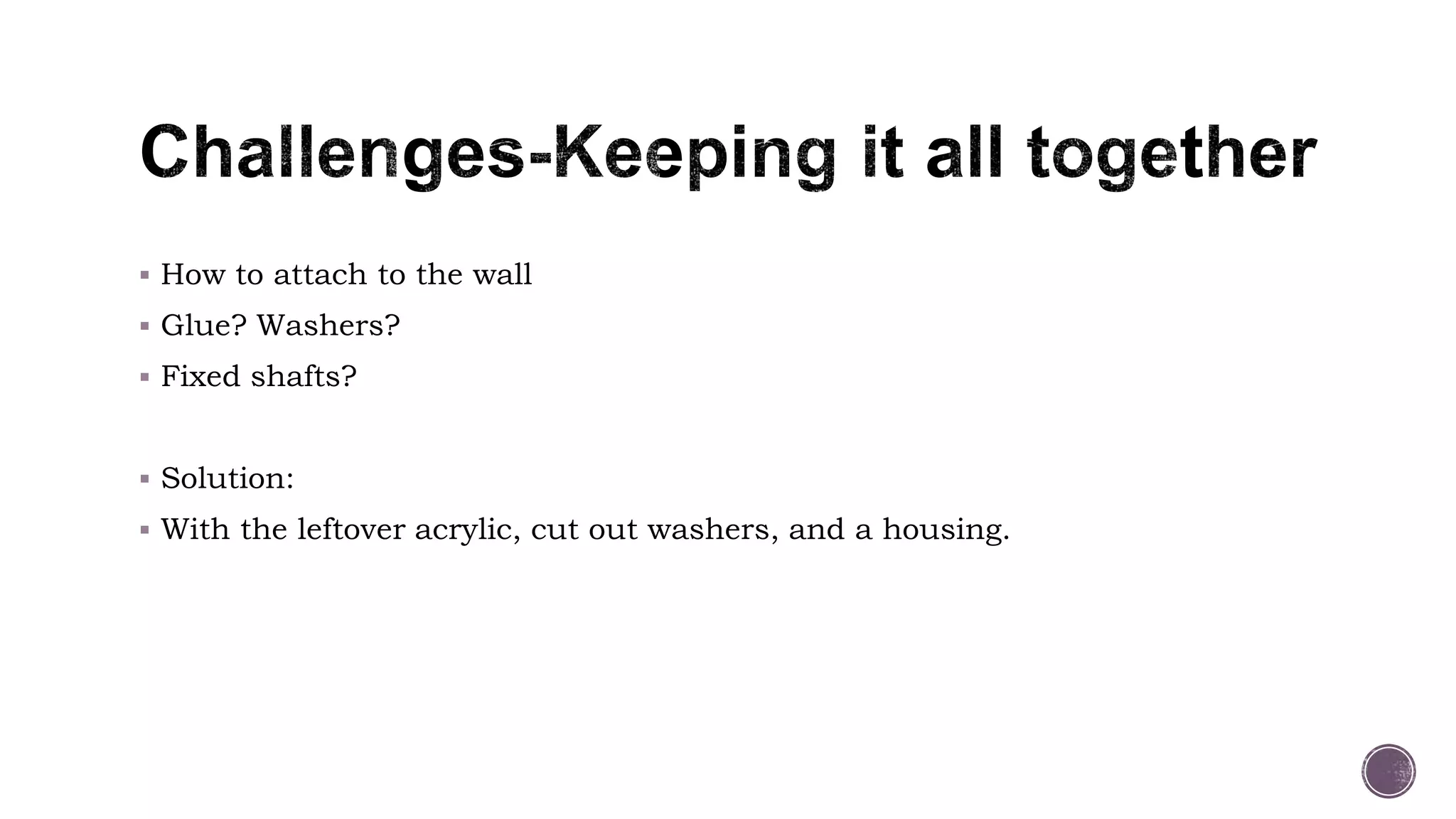  How to attach to the wall
 Glue? Washers?
 Fixed shafts?
 Solution:
 With the leftover acrylic, cut out washers, and a housing.
 
