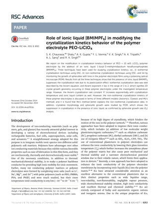Role of ionic liquid [BMIMPF6] in modifying the
crystallization kinetics behavior of the polymer
electrolyte PEO-LiClO4
S. K. Chaurasia,ab
Shalu,a
A. K. Gupta,a
Y. L. Verma,a
V. K. Singh,a
A. K. Tripathi,a
A. L. Saroja
and R. K. Singh*a
We report on the modiﬁcation in crystallization kinetics behavior of PEO + 10 wt% LiClO4 polymer
electrolyte by the addition of an ionic liquid 1-butyl-3-methylimidazolium hexaﬂuorophosphate
(BMIMPF6). Three techniques have been used for studying crystallization kinetics, viz., (i) isothermal
crystallization technique using DSC, (ii) non-isothermal crystallization technique using DSC, and (iii) by
monitoring the growth of spherulites with time in the polymer electrolyte ﬁlms using a polarizing optical
microscope (POM). Results from all the three techniques show that the presence of ionic liquid BMIMPF6
suppresses the crystallization rate due to its plasticization eﬀect. Isothermal crystallization data was well
described by the Avrami equation, and Avrami exponent n lies in the range of 1 to 2, which signiﬁes 2D
crystal growth geometry occurring in these polymer electrolytes under the investigated temperature
range. However, the Avrami crystallization rate constant ‘K’ increases exponentially with crystallization
temperature and ionic liquid content as well. However, the non-isothermal crystallization kinetics of
these polymer electrolytes is discussed in terms of three diﬀerent models (Jeziorny's, Ozawa's and Mo's
method), and it is found that Mo's method better explains the non-isothermal crystallization data. In
addition, crystalline morphology and spherulite growth were studied by POM, which shows the
suppression in crystallization in the presence of ionic liquid, as conﬁrmed by spherulite growth rate (Gs)
analysis.
Introduction
The development of ion-conducting materials (such as poly-
mers, gels, and glasses) has recently attracted global interest in
developing a variety of electrochemical devices including
rechargeable batteries, fuel cells, supercapacitors, solar cells,
and actuators.1–5
A straightforward strategy adopted for this
purpose is to integrate mobile ionic species into diﬀerent solid/
polymeric so matrices. Polymers have advantages over other
ion conducting materials because they exhibit various favorable
properties such as ease of fabrication in thin lm form, and they
are mechanically, thermally and electrochemically more stable.6
One of the necessary conditions, in addition to thermal/
mechanical/chemical stability, is to make a polymer backbone
conducive for providing high ionic mobility for ionic movement.
Earlier, many ion conducting polymer matrices or polymer
electrolytes were formed by complexing ionic salts (such as Li+
,
Na+
, Mg2+
, and Zn2+
) with polar polymers (such as PEO, PMMA,
PVA, and PVdF) and were much studied, but their room
temperature ionic conductivity is very low ($10À6
to 10À7
S cmÀ1
)
because of its high degree of crystallinity, which hinders the
motion of the ions in the polymer network.7–11
Therefore, various
approaches have been adopted to improve their ionic conduc-
tivity, which includes (a) addition of low molecular weight
plasticizers/organic carbonates,12,13
such as ethylene carbonate
(EC), propylene carbonate (PC), diethyl carbonate (DEC), and (b)
use of inorganic llers14–16
such as SiO2, Al2O3, CNT, TiO2. The
use of conventional plasticizers in polymer electrolytes can
enhance the ionic conductivity by lowering their glass transition
temperature (Tg), which further increases the amorphous phase
of the polymer matrix but also cause poor mechanical and
thermal stability and a narrower electrochemical potential
window due to their volatile nature, which limits their applica-
tion in devices.17
Recently, a new approach has been adopted to
enhance the ionic conductivity of the polymer electrolyte
membranes by incorporating ionic liquids (ILs) into the polymer
matrix.18–20
ILs have attracted considerable attention as an
excellent alternative to the conventional plasticizers due to
their distinct properties such as wide liquidus range,
non-volatility, non-ammability, negligible vapour pressure,
wide electrochemical stability window, high ionic conductivity
and excellent thermal and chemical stability.21–23
ILs are
entirely composed of bulky and asymmetric organic cations
and inorganic anions. Due to the unique properties of ILs,
a
Department of Physics, Banaras Hindu University, Varanasi-221005, India. E-mail:
rksingh_17@rediﬀmail.com; Fax: +91 542 2368390; Tel: +91 542 2307308
b
Department of Physics and Astrophysics, University of Delhi, Delhi-110007, India
Cite this: RSC Adv., 2015, 5, 8263
Received 22nd October 2014
Accepted 4th December 2014
DOI: 10.1039/c4ra12951b
www.rsc.org/advances
This journal is © The Royal Society of Chemistry 2015 RSC Adv., 2015, 5, 8263–8277 | 8263
RSC Advances
PAPER
 