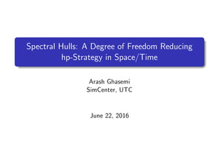 Spectral Hulls: A Degree of Freedom Reducing
hp-Strategy in Space/Time
Arash Ghasemi
SimCenter, UTC
June 22, 2016
 