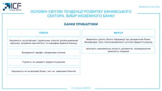 ОСНОВНІ СВІТОВІ ТЕНДЕНЦІЇ РОЗВИТКУ БАНКІВСЬКОГО
СЕКТОРА. ВИБІР ІНОЗЕМНОГО БАНКУ
БАНКИ ПРИБАЛТИКИ
Націленість на російських  українських клієнтів (російськомовний
персонал, розуміння менталітету та специфіки ведення бізнесу)
Конкурентні тарифи і імперативні платежі
Гнучкість по швидкiсті відкриття рахунків
Націленість як на великий бізнес, так i на невеликих Клієнтів
Вимагають досить багато інформації про резидентний бізнес
бенефіціара і його платоспроможності на етапі відкриття рахунку
запитують максимальну кількість документів, підтверджуючих
реальність операцій
ПЛЮСИ МIНУСИ
 