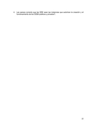 4. Les parece correcto que las DRE sean las instancias que autoricen la creación y el
   funcionamiento de los CEBA públicos y privados?.




                                                                                  21
 
