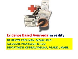 Evidence Based Ayurveda in reality
DR.REMYA KRISHNAN MD(AY) PHD
ASSOCIATE PROFESSOR & HOD
DEPARTMENT OF DRAVYAGUNA, RGAMC , MAHE.
 