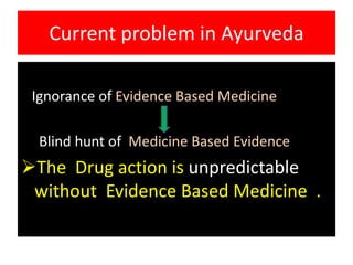 Current problem in Ayurveda

 Ignorance of Evidence Based Medicine

  Blind hunt of Medicine Based Evidence
The Drug acti...