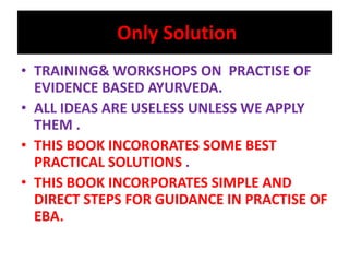 Only Solution
• TRAINING& WORKSHOPS ON PRACTISE OF
  EVIDENCE BASED AYURVEDA.
• ALL IDEAS ARE USELESS UNLESS WE APPLY
  TH...