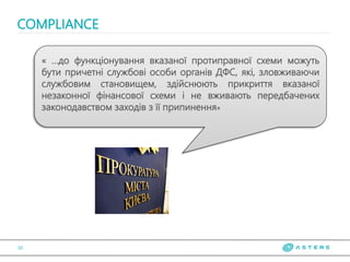 COMPLIANCE
10
« …до функціонування вказаної протиправної схеми можуть
бути причетні службові особи органів ДФС, які, зловживаючи
службовим становищем, здійснюють прикриття вказаної
незаконної фінансової схеми і не вживають передбачених
законодавством заходів з її припинення»
 