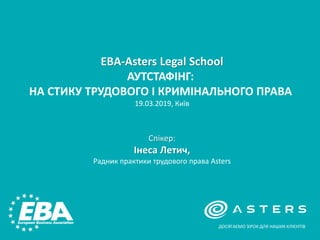 EBA-Asters Legal School
АУТСТАФІНГ:
НА СТИКУ ТРУДОВОГО І КРИМІНАЛЬНОГО ПРАВА
19.03.2019, Київ
ДОСЯГАЄМО ЗІРОК ДЛЯ НАШИХ КЛІЄНТІВ
Спікер:
Інеса Летич,
Радник практики трудового права Asters
 