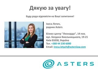 Дякую за увагу!
Буду рада відповісти на Ваші запитання!
Інеса Летич,
радник Asters
Бізнес-центр "Леонардо", 14 пов.
вул. Богдана Хмельницького, 19-21
Київ 01030, Україна
Тел. +380 44 230 6000
Email: inesa.letych@asterslaw.com
 
