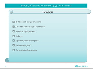 8
ТИПОВІ ДІЇ ОРГАНІВ У СПРАВАХ ЩОДО АУТСТАФІНГУ
Чекліст
Обшук
 Допити керівництва компаній
 Витребування документів
Перевірка ДФС
Перевірка Держпраці
Проведення експертиз
Допити працівників
 