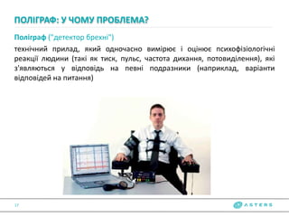 Поліграф ("детектор брехні")
технічний прилад, який одночасно вимірює і оцінює психофізіологічні
реакції людини (такі як тиск, пульс, частота дихання, потовиділення), які
з'являються у відповідь на певні подразники (наприклад, варіанти
відповідей на питання)
ПОЛІГРАФ: У ЧОМУ ПРОБЛЕМА?
17
 