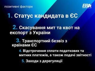 1. Статус кандидата в ЄС
2. Скасування мит та квот на
експорт з України
3. Транспортний безвіз з
країнами ЄС
позитивні фактори
4. Відстрочення сплати податкових та
митних платежів, а також подачі звітності
5. Заходи з дерегуляції
 