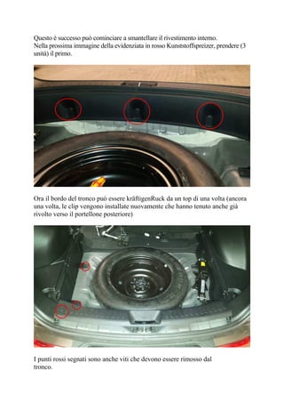 Questo è successo può cominciare a smantellare il rivestimento interno.
Nella prossima immagine della evidenziata in rosso Kunststoffspreizer, prendere (3
unità) il primo.
Ora il bordo del tronco può essere kräftigenRuck da un top di una volta (ancora
una volta, le clip vengono installate nuovamente che hanno tenuto anche già
rivolto verso il portellone posteriore)
I punti rossi segnati sono anche viti che devono essere rimosso dal
tronco.
 