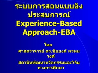 ระบบการสอนแบบอิงประสบการณ์ Experience - Based Approach - EBA โดย  ศาสตราจารย์ ดร . ชัยยงค์ พรหมวงศ์ สถาบันพัฒนานวัตกรรมและวิจัยทางการศึกษา 