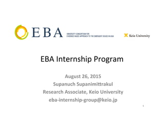 EBA	
  Internship	
  Program	
  
August	
  26,	
  2015	
  
Supanuch	
  Supanimi5rakul	
  
Research	
  Associate,	
  Keio	
  University	
  
eba-­‐internship-­‐group@keio.jp	
  
1	
 