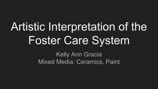 Artistic Interpretation of the
Foster Care System
Kelly Ann Gracia
Mixed Media: Ceramics, Paint
 