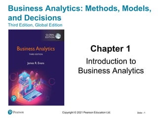 Slide - 1
Business Analytics: Methods, Models,
and Decisions
Third Edition, Global Edition
Chapter 1
Introduction to
Business Analytics
Copyright © 2021 Pearson Education Ltd.
 