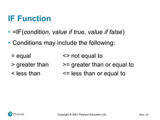 Copyright © 2021 Pearson Education Ltd. Slide - 25
IF Function
• =IF(condition, value if true, value if false)
• Conditions may include the following:
 