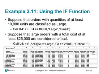 Copyright © 2021 Pearson Education Ltd. Slide - 26
Example 2.11: Using the IF Function
• Suppose that orders with quantities of at least
10,000 units are classified as Large.
– Cell K4:
• Suppose that large orders with a total cost of at
least $25,000 are considered critical.
– Cell L4:
 