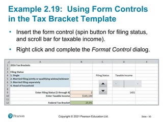 Copyright © 2021 Pearson Education Ltd. Slide - 50
Example 2.19: Using Form Controls
in the Tax Bracket Template
• Insert the form control (spin button for filing status,
and scroll bar for taxable income).
• Right click and complete the Format Control dialog.
 