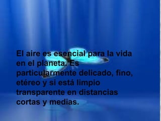 El aire es esencial para la vida
en el planeta. Es
particularmente delicado, fino,
etéreo y si está limpio
transparente en distancias
cortas y medias.
 