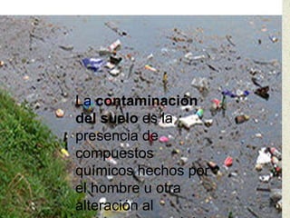 La contaminación
del suelo es la
presencia de
compuestos
químicos hechos por
el hombre u otra
alteración al
 