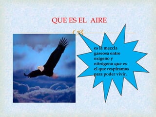 
QUE ES EL AIRE
es la mezcla
gaseosa entre
oxigeno y
nitrógeno que es
el que respiramos
para poder vivir.
 