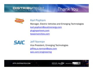 Thank You
Karl PophamKarl PophamKarl PophamKarl Popham
Manager, Electric Vehicles and Emerging Technologies
karl.popham@austinenergy.com
pluginpartners.com
texasrivercities.com
Jeff NormanJeff NormanJeff NormanJeff Norman
Vice President, Emerging Technologies
jeffrey.a.norman@saic.com
saic.com/engineering
 