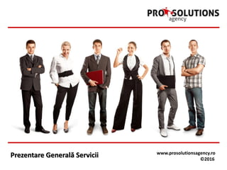 Prezentare Generală Servicii www.prosolutionsagency.ro
©2016
 