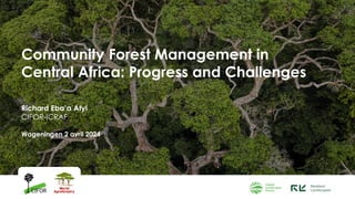 Community Forest Management in
Central Africa: Progress and Challenges
Richard Eba’a Atyi
CIFOR-ICRAF
Wageningen 2 avril 2024
 