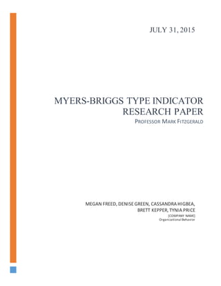 MYERS-BRIGGS TYPE INDICATOR
RESEARCH PAPER
PROFESSOR MARK FITZGERALD
MEGAN FREED, DENISEGREEN, CASSANDRA HIGBEA,
BRETT KEPPER, TYNIA PRICE
[COMPANY NAME]
Organizational Behavior
JULY 31, 2015
 