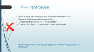 Річні переговори
• Брати активну чи пасивну участь в веденні річних переговорів
• Впливати на результат річних переговорів
• Затверджувати результати річних переговорів
• Ставити «дедлайни» по завершенню річних переговорів
Зазвичай постачальник є високо досвідченою компанією в веденні річних
переговорів
 