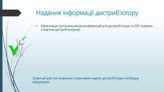 Надання інформації дистриб’ютору
• Організація постачальником конференцій для дистриб’ютора та DSF (окремо
з кожним дистриб’ютором)
Зазвичай для постачальник є важливим надати дистриб’ютору необхідну
інформацію
 