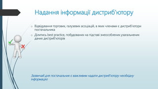 Надання інформації дистриб’ютору
o Відвідування торгових, галузевих асоціацій, в яких членами є дистриб’ютори
постачальника
o Ділитись best practice, побудованих на підставі знеособлених узагальнених
даних дистриб’юторів
Зазвичай для постачальник є важливим надати дистриб’ютору необхідну
інформацію
 