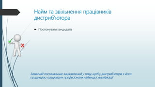 Найм та звільнення працівників
дистриб’ютора
 Пропонувати кандидатів
Зазвичай постачальник зацікавлений у тому, щоб у дистриб’ютора з його
продукцією працювали професіонали найвищої кваліфікації
 