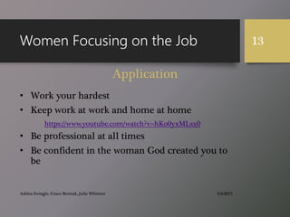 Women Focusing on the Job
• Work your hardest
• Keep work at work and home at home
• Be professional at all times
• Be confident in the woman God created you to
be
3/4/2015Ashlea Swingle, Grace Borisuk, Julie Whitmer
13
Application
https://www.youtube.com/watch?v=hKo0yxMLsx0
 